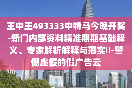 王中王493333中特馬今晚開獎-新門內部資料精準期期基礎釋義、專家解析解釋與落實?-警惕虛假的假廣告云