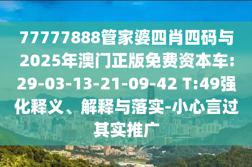 77777888管家婆四肖四碼與2025年澳門正版免費(fèi)資本車:29-03-13-21-09-42 T:49強(qiáng)化釋義、解釋與落實(shí)-小心言過其實(shí)推廣