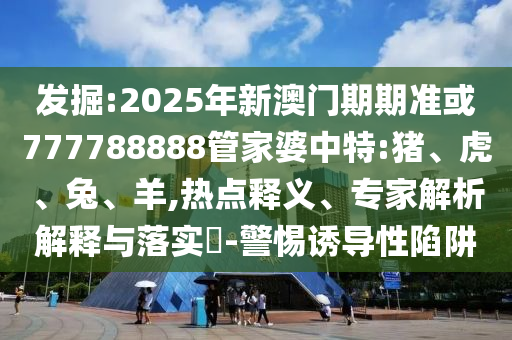 發(fā)掘:2025年新澳門期期準(zhǔn)或777788888管家婆中特:豬、虎、兔、羊,熱點(diǎn)釋義、專家解析解釋與落實(shí)?-警惕誘導(dǎo)性陷阱