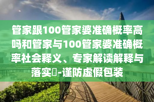 管家跟100管家婆準(zhǔn)確概率高嗎和管家與100管家婆準(zhǔn)確概率社會釋義、專家解讀解釋與落實?-謹(jǐn)防虛假包裝