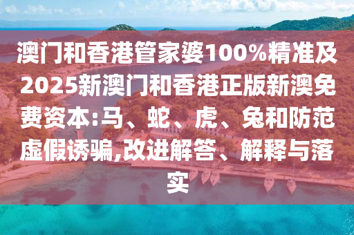 澳門和香港管家婆100%精準(zhǔn)及2025新澳門和香港正版新澳免費(fèi)資本:馬、蛇、虎、兔和防范虛假誘騙,改進(jìn)解答、解釋與落實(shí)