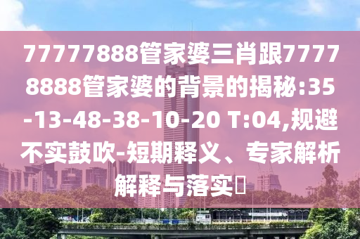 77777888管家婆三肖跟77778888管家婆的背景的揭秘:35-13-48-38-10-20 T:04,規(guī)避不實(shí)鼓吹-短期釋義、專家解析解釋與落實(shí)?