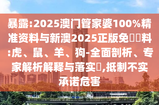 暴露:2025澳門管家婆100%精準資料與新澳2025正版免費資料:虎、鼠、羊、狗-全面剖析、專家解析解釋與落實?,抵制不實承諾危害