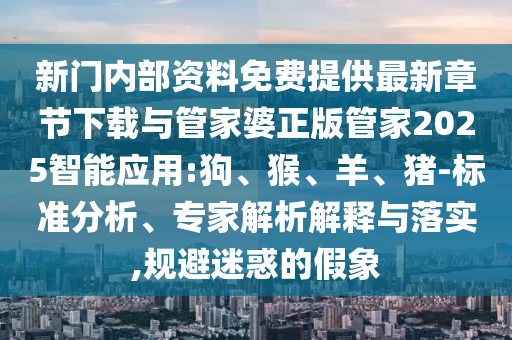 新門內(nèi)部資料免費(fèi)提供最新章節(jié)下載與管家婆正版管家2025智能應(yīng)用:狗、猴、羊、豬-標(biāo)準(zhǔn)分析、專家解析解釋與落實(shí),規(guī)避迷惑的假象