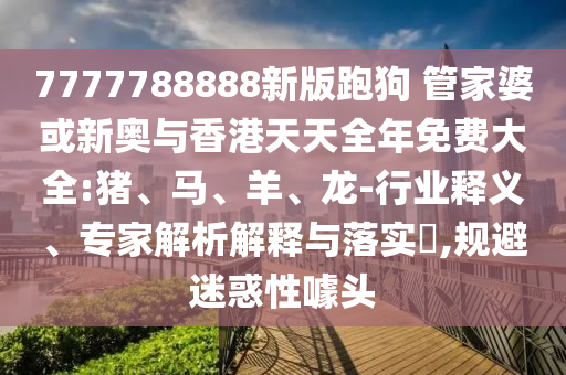 7777788888新版跑狗 管家婆或新奧與香港天天全年免費(fèi)大全:豬、馬、羊、龍-行業(yè)釋義、專家解析解釋與落實?,規(guī)避迷惑性噱頭