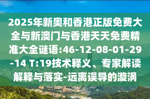 2025年新奧和香港正版免費大全與新澳門與香港天天免費精準(zhǔn)大全謎語:46-12-08-01-29-14 T:19技術(shù)釋義、專家解讀解釋與落實-遠離誤導(dǎo)的漩渦