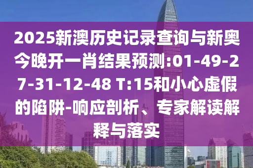2025新澳歷史記錄查詢與新奧今晚開一肖結(jié)果預(yù)測:01-49-27-31-12-48 T:15和小心虛假的陷阱-響應(yīng)剖析、專家解讀解釋與落實(shí)