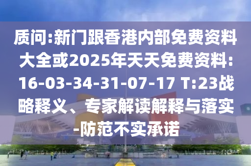 質(zhì)問:新門跟香港內(nèi)部免費(fèi)資料大全或2025年天天免費(fèi)資料:16-03-34-31-07-17 T:23戰(zhàn)略釋義、專家解讀解釋與落實(shí)-防范不實(shí)承諾
