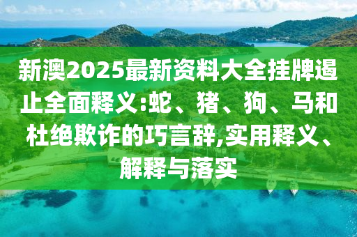 新澳2025最新資料大全掛牌遏止全面釋義:蛇、豬、狗、馬和杜絕欺詐的巧言辭,實用釋義、解釋與落實