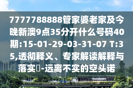 7777788888管家婆老家及今晚新澳9點(diǎn)35分開什么號碼40期:15-01-29-03-31-07 T:35,透徹釋義、專家解讀解釋與落實(shí)?-遠(yuǎn)離不實(shí)的空頭諾