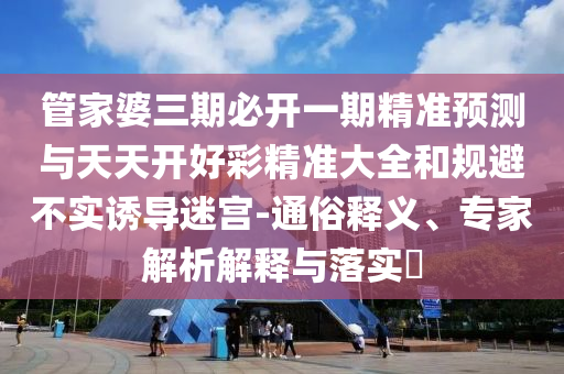 管家婆三期必開(kāi)一期精準(zhǔn)預(yù)測(cè)與天天開(kāi)好彩精準(zhǔn)大全和規(guī)避不實(shí)誘導(dǎo)迷宮-通俗釋義、專(zhuān)家解析解釋與落實(shí)?