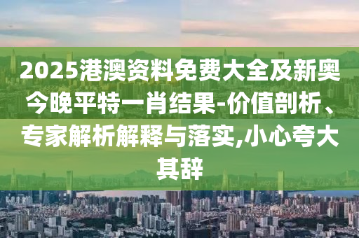 2025港澳資料免費大全及新奧今晚平特一肖結(jié)果-價值剖析、專家解析解釋與落實,小心夸大其辭