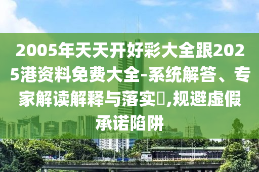 2005年天天開好彩大全跟2025港資料免費(fèi)大全-系統(tǒng)解答、專家解讀解釋與落實(shí)?,規(guī)避虛假承諾陷阱