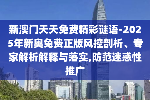 新澳門天天免費(fèi)精彩謎語(yǔ)-2025年新奧免費(fèi)正版風(fēng)控剖析、專家解析解釋與落實(shí),防范迷惑性推廣