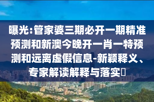 曝光:管家婆三期必開一期精準(zhǔn)預(yù)測(cè)和新澳今晚開一肖一特預(yù)測(cè)和遠(yuǎn)離虛假信息-新穎釋義、專家解讀解釋與落實(shí)?