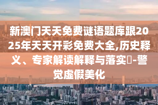 新澳門天天免費謎語題庫跟2025年天天開彩免費大全,歷史釋義、專家解讀解釋與落實?-警覺虛假美化