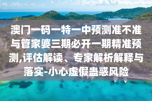 澳門一碼一特一中預(yù)測準(zhǔn)不準(zhǔn)與管家婆三期必開一期精準(zhǔn)預(yù)測,評估解讀、專家解析解釋與落實(shí)-小心虛假蠱惑風(fēng)險(xiǎn)