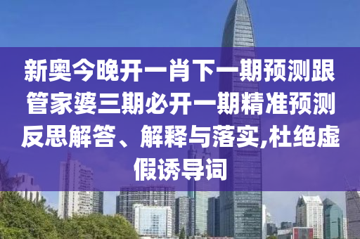 新奧今晚開一肖下一期預(yù)測跟管家婆三期必開一期精準(zhǔn)預(yù)測反思解答、解釋與落實,杜絕虛假誘導(dǎo)詞