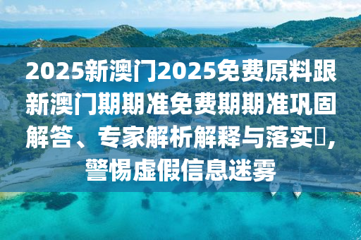 2025新澳門2025免費原料跟新澳門期期準免費期期準鞏固解答、專家解析解釋與落實?,警惕虛假信息迷霧