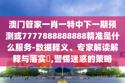 澳門管家一肖一特中下一期預(yù)測(cè)或7777888888888精準(zhǔn)是什么服務(wù)-數(shù)據(jù)釋義、專家解讀解釋與落實(shí)?,警惕迷惑的策略
