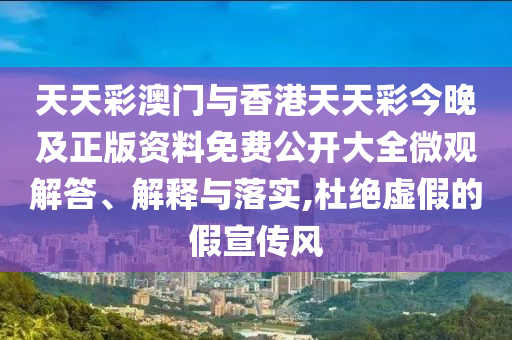 天天彩澳門與香港天天彩今晚及正版資料免費公開大全微觀解答、解釋與落實,杜絕虛假的假宣傳風(fēng)