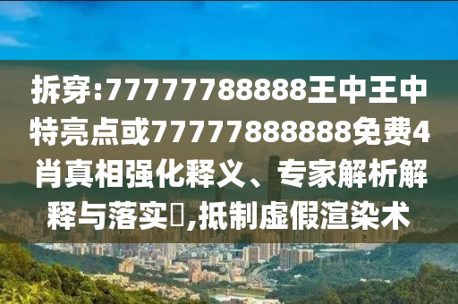 拆穿:77777788888王中王中特亮點(diǎn)或77777888888免費(fèi)4肖真相強(qiáng)化釋義、專家解析解釋與落實(shí)?,抵制虛假渲染術(shù)