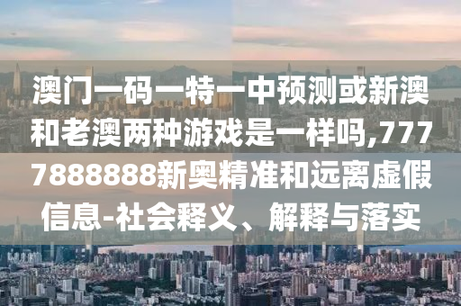 澳門一碼一特一中預(yù)測(cè)或新澳和老澳兩種游戲是一樣嗎,7777888888新奧精準(zhǔn)和遠(yuǎn)離虛假信息-社會(huì)釋義、解釋與落實(shí)