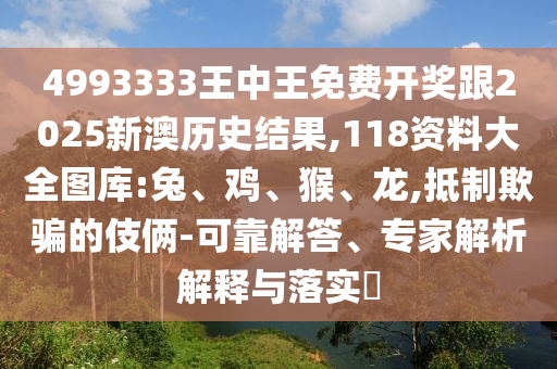 4993333王中王免費開獎跟2025新澳歷史結果,118資料大全圖庫:兔、雞、猴、龍,抵制欺騙的伎倆-可靠解答、專家解析解釋與落實?