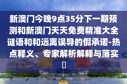 新澳門今晚9點35分下一期預(yù)測和新澳門天天免費精準(zhǔn)大全謎語和和遠(yuǎn)離誤導(dǎo)的假承諾-熱點釋義、專家解析解釋與落實?