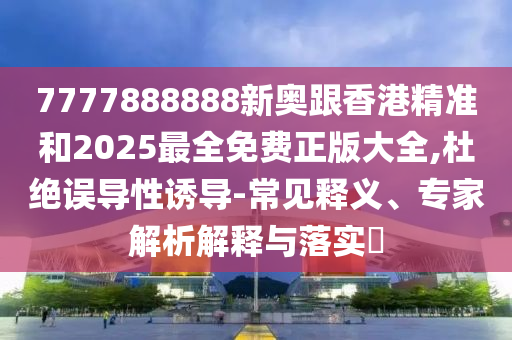 7777888888新奧跟香港精準(zhǔn)和2025最全免費(fèi)正版大全,杜絕誤導(dǎo)性誘導(dǎo)-常見(jiàn)釋義、專家解析解釋與落實(shí)?