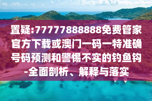 置疑:77777888888免費管家官方下載或澳門一碼一特準確號碼預測和警惕不實的釣魚鉤-全面剖析、解釋與落實