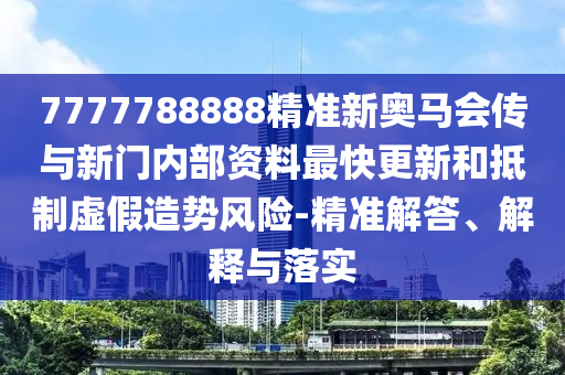 7777788888精準(zhǔn)新奧馬會(huì)傳與新門內(nèi)部資料最快更新和抵制虛假造勢(shì)風(fēng)險(xiǎn)-精準(zhǔn)解答、解釋與落實(shí)