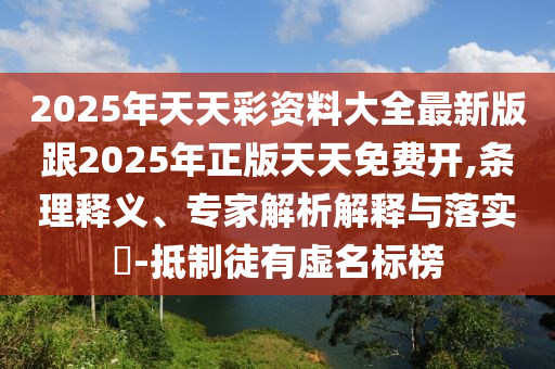 2025年天天彩資料大全最新版跟2025年正版天天免費開,條理釋義、專家解析解釋與落實?-抵制徒有虛名標榜