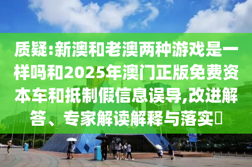 2025新澳天天開好彩和2025年新奧正版免費_五點來料-協(xié)同解答、專家解讀解釋與落實?,謹防虛假美化陷阱