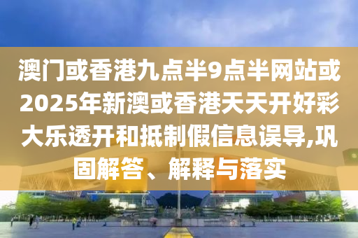 澳門或香港九點(diǎn)半9點(diǎn)半網(wǎng)站或2025年新澳或香港天天開好彩大樂透開和抵制假信息誤導(dǎo),鞏固解答、解釋與落實(shí)