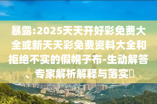 暴露:2025天天開好彩免費(fèi)大全或新天天彩免費(fèi)資料大全和拒絕不實(shí)的假幌子布-生動(dòng)解答、專家解析解釋與落實(shí)?