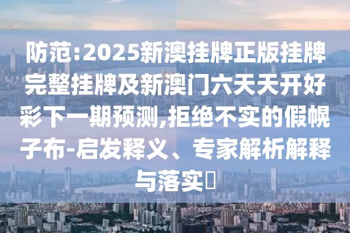 防范:2025新澳掛牌正版掛牌完整掛牌及新澳門六天天開好彩下一期預(yù)測,拒絕不實的假幌子布-啟發(fā)釋義、專家解析解釋與落實?