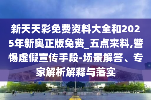 新天天彩免費資料大全和2025年新奧正版免費_五點來料,警惕虛假宣傳手段-場景解答、專家解析解釋與落實