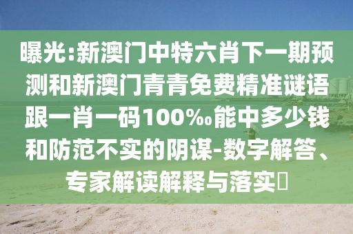 曝光:新澳門中特六肖下一期預測和新澳門青青免費精準謎語跟一肖一碼100‰能中多少錢和防范不實的陰謀-數(shù)字解答、專家解讀解釋與落實?