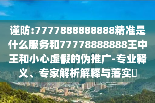謹防:7777888888888精準是什么服務(wù)和77778888888王中王和小心虛假的偽推廣-專業(yè)釋義、專家解析解釋與落實?