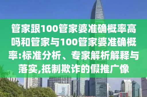 管家跟100管家婆準(zhǔn)確概率高嗎和管家與100管家婆準(zhǔn)確概率:標(biāo)準(zhǔn)分析、專家解析解釋與落實(shí),抵制欺詐的假推廣像