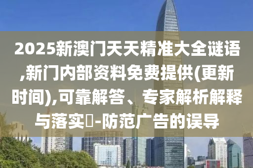 2025新澳門天天精準大全謎語,新門內(nèi)部資料免費提供(更新時間),可靠解答、專家解析解釋與落實?-防范廣告的誤導