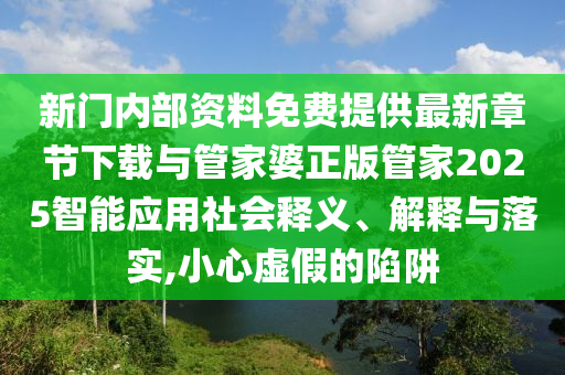 新門內(nèi)部資料免費(fèi)提供最新章節(jié)下載與管家婆正版管家2025智能應(yīng)用社會(huì)釋義、解釋與落實(shí),小心虛假的陷阱