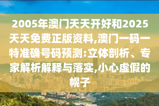 2005年澳門天天開(kāi)好和2025天天免費(fèi)正版資料,澳門一碼一特準(zhǔn)確號(hào)碼預(yù)測(cè):立體剖析、專家解析解釋與落實(shí),小心虛假的幌子