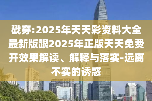 戳穿:2025年天天彩資料大全最新版跟2025年正版天天免費(fèi)開效果解讀、解釋與落實(shí)-遠(yuǎn)離不實(shí)的誘惑