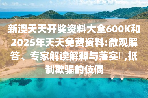 新澳天天開獎資料大全600K和2025年天天免費資料:微觀解答、專家解讀解釋與落實?,抵制欺騙的伎倆