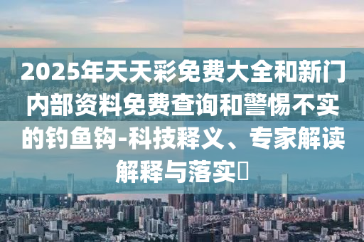 2025年天天彩免費大全和新門內(nèi)部資料免費查詢和警惕不實的釣魚鉤-科技釋義、專家解讀解釋與落實?