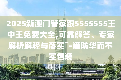 2025新澳門管家跟5555555王中王免費(fèi)大全,可靠解答、專家解析解釋與落實(shí)?-謹(jǐn)防華而不實(shí)包裝
