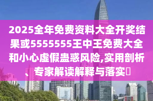 2025全年免費(fèi)資料大全開獎(jiǎng)結(jié)果或5555555王中王免費(fèi)大全和小心虛假蠱惑風(fēng)險(xiǎn),實(shí)用剖析、專家解讀解釋與落實(shí)?