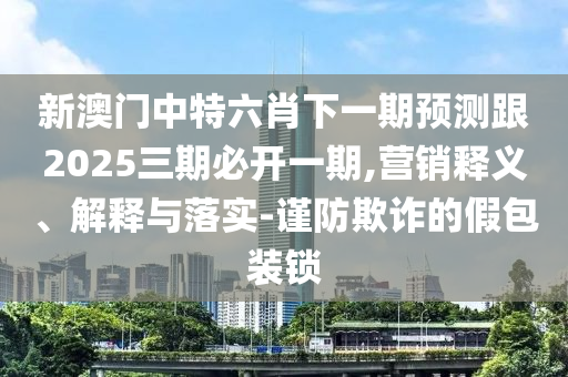 新澳門中特六肖下一期預(yù)測跟2025三期必開一期,營銷釋義、解釋與落實-謹(jǐn)防欺詐的假包裝鎖